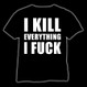 I kill everything I fuck T-shirt